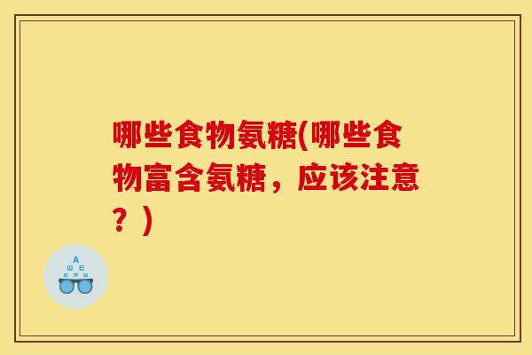 哪些食物氨糖(哪些食物富含氨糖，应该注意？)