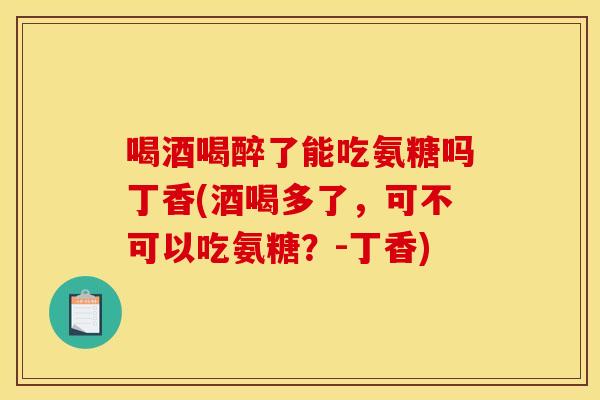 喝酒喝醉了能吃氨糖吗丁香(酒喝多了,可不可以吃氨糖?-丁香)-第1张图片-关节骑士 喝酒喝醉了能吃氨糖吗丁香(酒喝多了,可不可以吃氨糖?-丁香)-第1张图片-关节骑士
