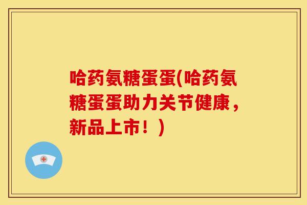 哈药氨糖蛋蛋(哈药氨糖蛋蛋助力关节健康，新品上市！)-第1张图片-关节骑士