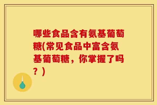 哪些食品含有氨基葡萄糖(常见食品中富含氨基葡萄糖，你掌握了吗？)