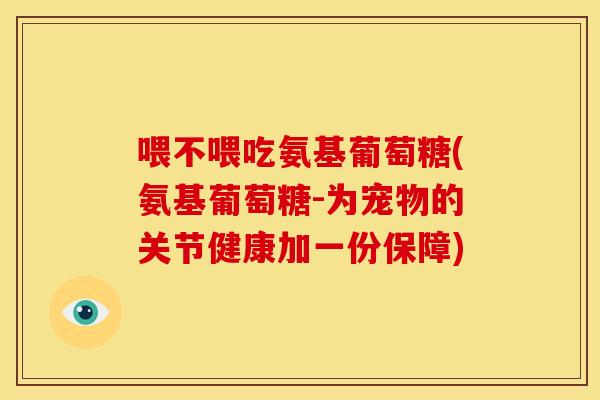 喂不喂吃氨基葡萄糖(氨基葡萄糖-为宠物的关节健康加一份保障)