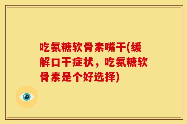 吃氨糖软骨素嘴干(缓解口干症状，吃氨糖软骨素是个好选择)