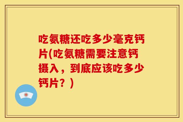 吃氨糖还吃多少毫克钙片(吃氨糖需要注意钙摄入，到底应该吃多少钙片？)