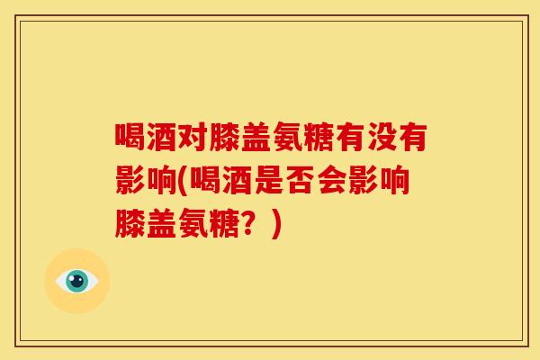 喝酒对膝盖氨糖有没有影响(喝酒是否会影响膝盖氨糖?)-第1张图片-关节骑士 喝酒对膝盖氨糖有没有影响(喝酒是否会影响膝盖氨糖?)-第1张图片-关节骑士