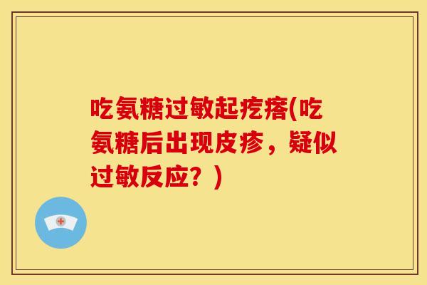 吃氨糖过敏起疙瘩(吃氨糖后出现皮疹，疑似过敏反应？)