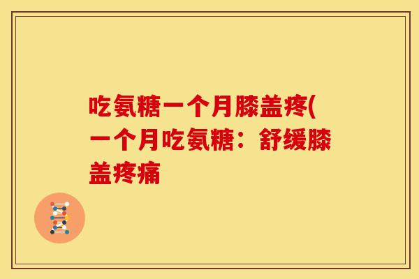 吃氨糖一个月膝盖疼(一个月吃氨糖：舒缓膝盖疼痛