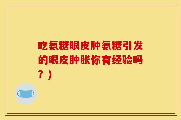 吃氨糖眼皮肿氨糖引发的眼皮肿胀你有经验吗？)