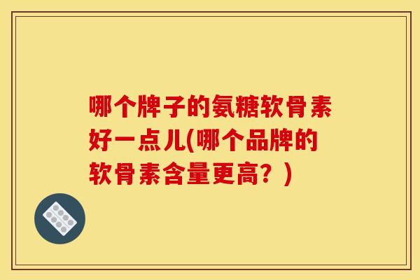 哪个牌子的氨糖软骨素好一点儿(哪个品牌的软骨素含量更高?)-第1张图片-关节骑士 哪个牌子的氨糖软骨素好一点儿(哪个品牌的软骨素含量更高?)-第1张图片-关节骑士