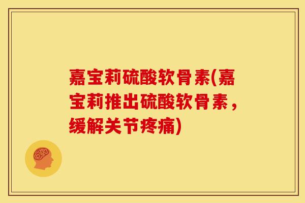 嘉宝莉硫酸软骨素(嘉宝莉推出硫酸软骨素，缓解关节疼痛)-第1张图片-关节骑士