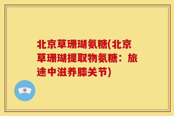 北京草珊瑚氨糖(北京草珊瑚提取物氨糖：旅途中滋养膝关节)