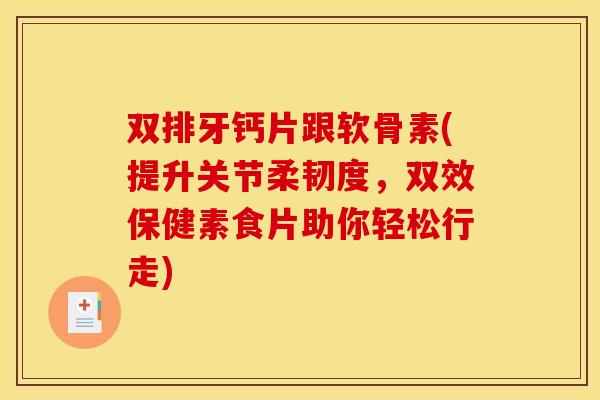 双排牙钙片跟软骨素(提升关节柔韧度，双效保健素食片助你轻松行走)