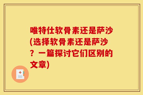 唯特仕软骨素还是萨沙(选择软骨素还是萨沙？一篇探讨它们区别的文章)