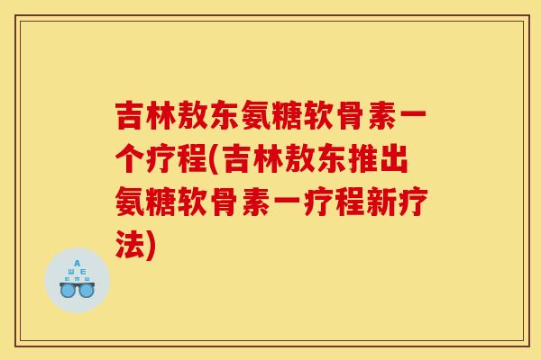 吉林敖东氨糖软骨素一个疗程(吉林敖东推出氨糖软骨素一疗程新疗法)-第1张图片-关节骑士 吉林敖东氨糖软骨素一个疗程(吉林敖东推出氨糖软骨素一疗程新疗法)-第1张图片-关节骑士