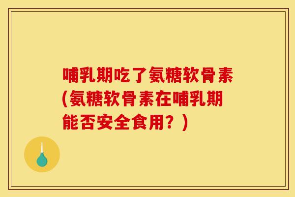 哺乳期吃了氨糖软骨素(氨糖软骨素在哺乳期能否安全食用?)-第1张图片-关节骑士 哺乳期吃了氨糖软骨素(氨糖软骨素在哺乳期能否安全食用?)-第1张图片-关节骑士