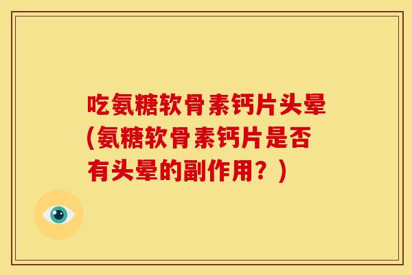 吃氨糖软骨素钙片头晕(氨糖软骨素钙片是否有头晕的副作用？)