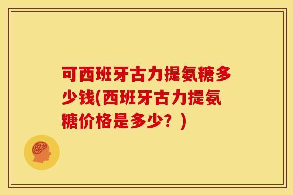 可西班牙古力提氨糖多少钱(西班牙古力提氨糖价格是多少？)