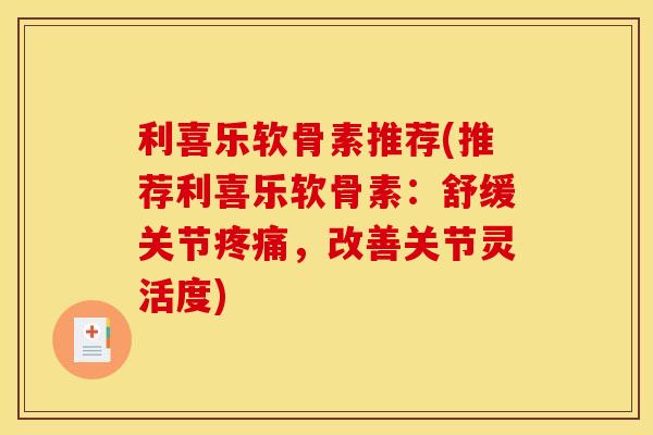 利喜乐软骨素推荐(推荐利喜乐软骨素：舒缓关节疼痛，改善关节灵活度)