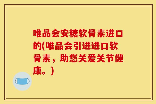 唯品会安糖软骨素进口的(唯品会引进进口软骨素，助您关爱关节健康。)-第1张图片-关节骑士