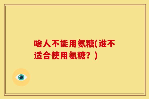 啥人不能用氨糖(谁不适合使用氨糖?)-第1张图片-关节骑士 啥人不能用氨糖(谁不适合使用氨糖?)-第1张图片-关节骑士