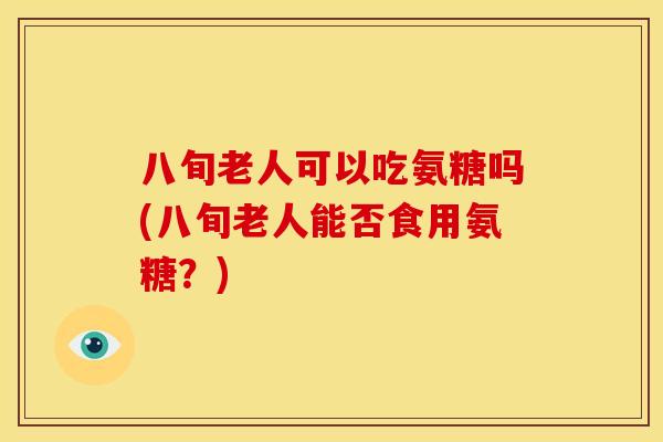 八旬老人可以吃氨糖吗(八旬老人能否食用氨糖？)