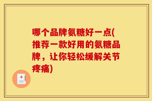 哪个品牌氨糖好一点(推荐一款好用的氨糖品牌,让你轻松缓解关节疼痛)-第1张图片-关节骑士 哪个品牌氨糖好一点(推荐一款好用的氨糖品牌,让你轻松缓解关节疼痛)-第1张图片-关节骑士