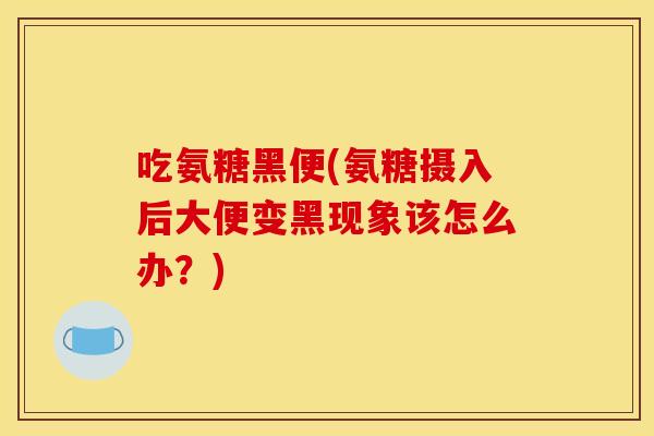 吃氨糖黑便(氨糖摄入后大便变黑现象该怎么办？)
