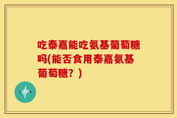 吃泰嘉能吃氨基葡萄糖吗(能否食用泰嘉氨基葡萄糖?)-第1张图片-关节骑士 吃泰嘉能吃氨基葡萄糖吗(能否食用泰嘉氨基葡萄糖?)-第1张图片-关节骑士