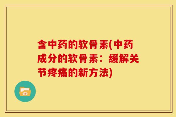 含中药的软骨素(中药成分的软骨素：缓解关节疼痛的新方法)