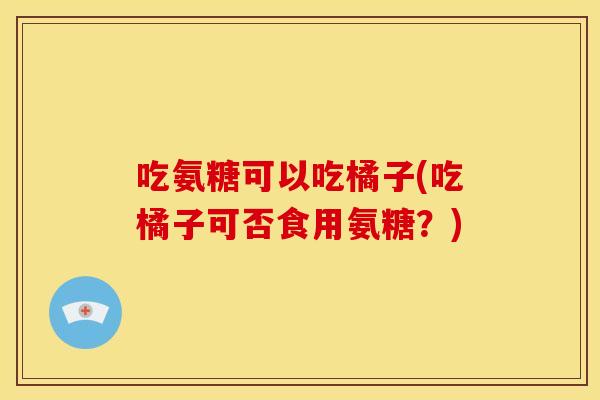 吃氨糖可以吃橘子(吃橘子可否食用氨糖？)