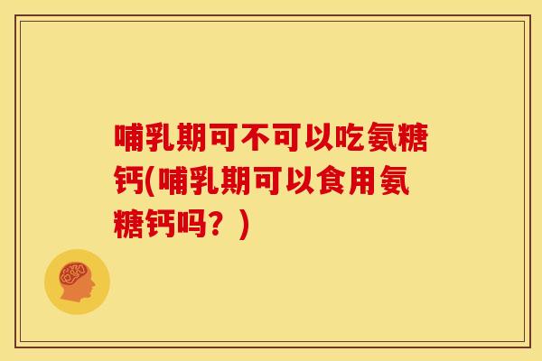 哺乳期可不可以吃氨糖钙(哺乳期可以食用氨糖钙吗？)