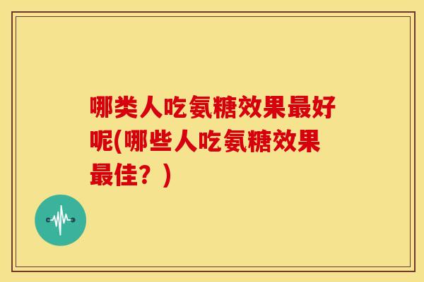 哪类人吃氨糖效果最好呢(哪些人吃氨糖效果最佳？)