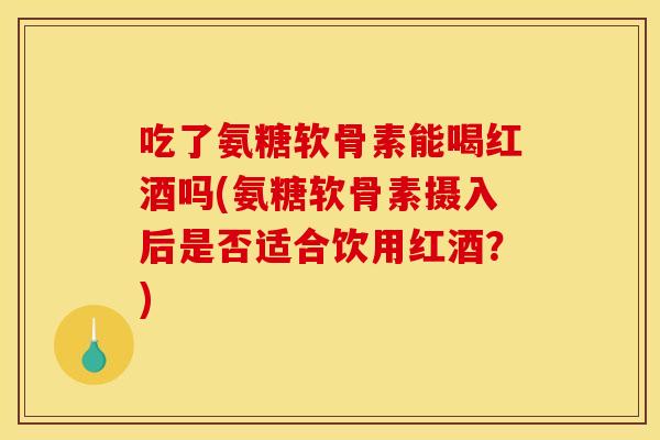 吃了氨糖软骨素能喝红酒吗(氨糖软骨素摄入后是否适合饮用红酒？)