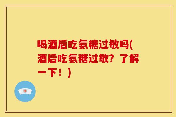 喝酒后吃氨糖过敏吗(酒后吃氨糖过敏？了解一下！)