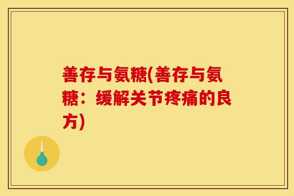 善存与氨糖(善存与氨糖:缓解关节疼痛的良方)-第1张图片-关节骑士 善存与氨糖(善存与氨糖:缓解关节疼痛的良方)-第1张图片-关节骑士