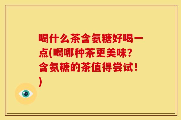 喝什么茶含氨糖好喝一点(喝哪种茶更美味？含氨糖的茶值得尝试！)-第1张图片-关节骑士