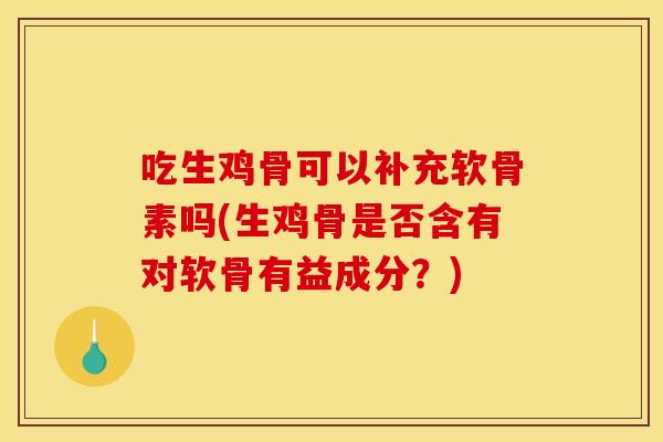 吃生鸡骨可以补充软骨素吗(生鸡骨是否含有对软骨有益成分？)