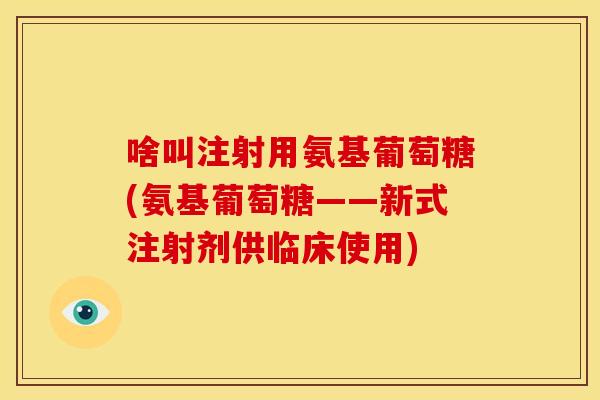啥叫注射用氨基葡萄糖(氨基葡萄糖——新式注射剂供临床使用)