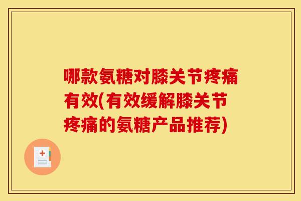 哪款氨糖对膝关节疼痛有效(有效缓解膝关节疼痛的氨糖产品推荐)-第1张图片-关节骑士 哪款氨糖对膝关节疼痛有效(有效缓解膝关节疼痛的氨糖产品推荐)-第1张图片-关节骑士