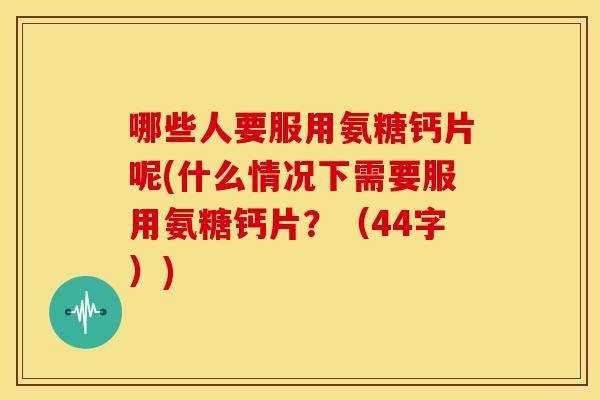 哪些人要服用氨糖钙片呢(什么情况下需要服用氨糖钙片？（44字）)-第1张图片-关节骑士