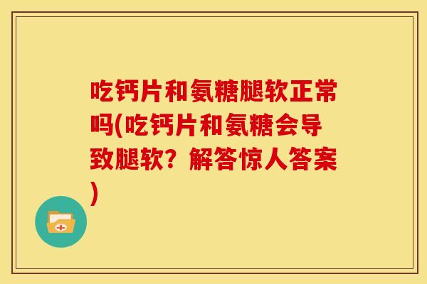 吃钙片和氨糖腿软正常吗(吃钙片和氨糖会导致腿软？解答惊人答案)-第1张图片-关节骑士