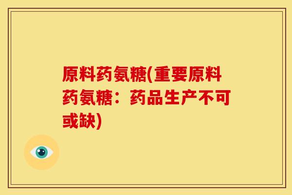 原料药氨糖(重要原料药氨糖：药品生产不可或缺)