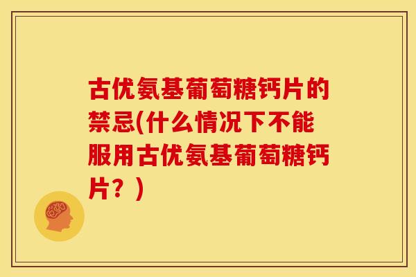 古优氨基葡萄糖钙片的禁忌(什么情况下不能服用古优氨基葡萄糖钙片？)