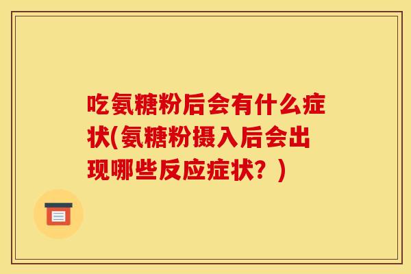 吃氨糖粉后会有什么症状(氨糖粉摄入后会出现哪些反应症状？)