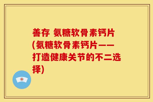 善存 氨糖软骨素钙片(氨糖软骨素钙片——打造健康关节的不二选择)-第1张图片-关节骑士 善存 氨糖软骨素钙片(氨糖软骨素钙片——打造健康关节的不二选择)-第1张图片-关节骑士