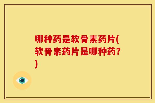 哪种药是软骨素药片(软骨素药片是哪种药？)