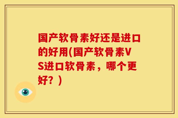 国产软骨素好还是进口的好用(国产软骨素VS进口软骨素，哪个更好？)