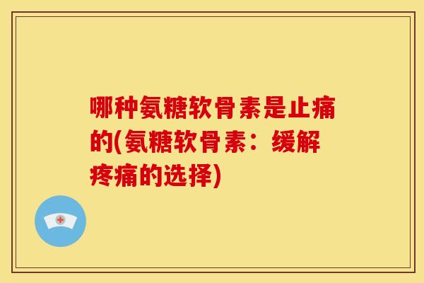 哪种氨糖软骨素是止痛的(氨糖软骨素：缓解疼痛的选择)