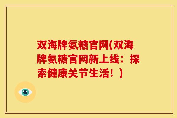 双海牌氨糖官网(双海牌氨糖官网新上线：探索健康关节生活！)-第1张图片-关节骑士