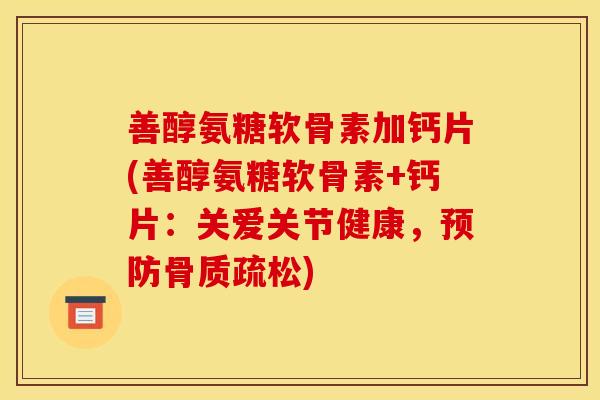 善醇氨糖软骨素加钙片(善醇氨糖软骨素+钙片：关爱关节健康，预防骨质疏松)-第1张图片-关节骑士