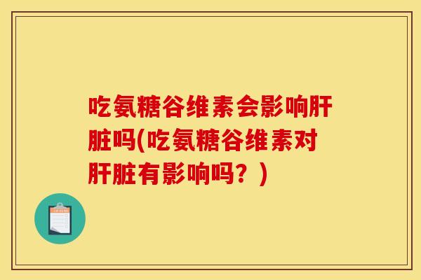 吃氨糖谷维素会影响肝脏吗(吃氨糖谷维素对肝脏有影响吗？)